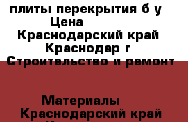 плиты перекрытия б/у › Цена ­ 1 500 - Краснодарский край, Краснодар г. Строительство и ремонт » Материалы   . Краснодарский край,Краснодар г.